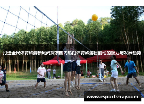 打造全民体育旅游新风尚探索国内热门体育旅游目的地的魅力与发展趋势 打造全民体育旅游新风尚探索国内热门体育旅游目的地的魅力与发展趋势