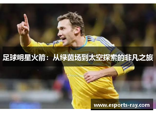 足球明星火箭:从绿茵场到太空探索的非凡之旅 足球明星火箭:从绿茵场到太空探索的非凡之旅