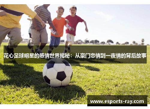 花心足球明星的感情世界揭秘：从豪门恋情到一夜情的背后故事