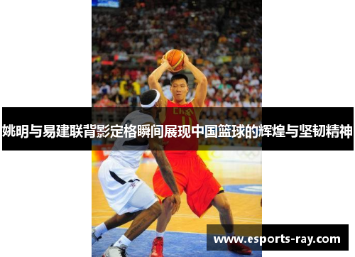 姚明与易建联背影定格瞬间展现中国篮球的辉煌与坚韧精神