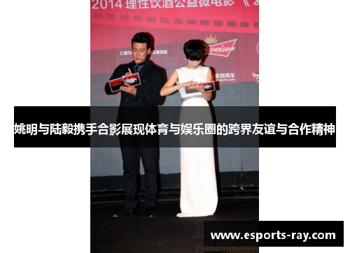 姚明与陆毅携手合影展现体育与娱乐圈的跨界友谊与合作精神 姚明与陆毅携手合影展现体育与娱乐圈的跨界友谊与合作精神