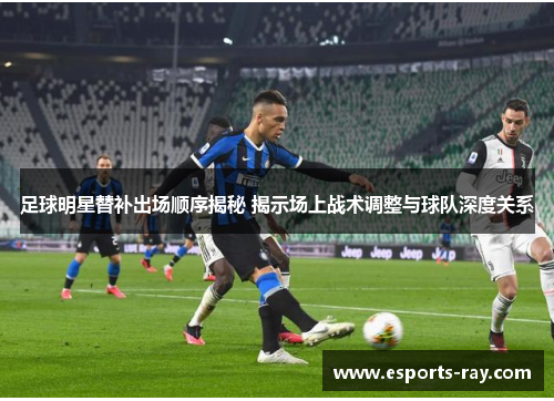 足球明星替补出场顺序揭秘 揭示场上战术调整与球队深度关系