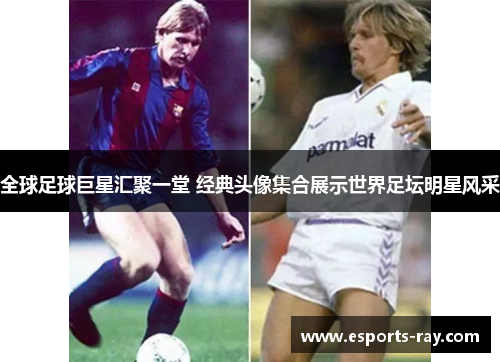 全球足球巨星汇聚一堂 经典头像集合展示世界足坛明星风采 全球足球巨星汇聚一堂 经典头像集合展示世界足坛明星风采