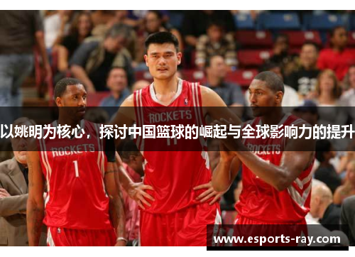 以姚明为核心，探讨中国篮球的崛起与全球影响力的提升