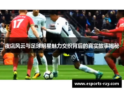 夜店风云与足球明星魅力交织背后的真实故事揭秘 夜店风云与足球明星魅力交织背后的真实故事揭秘