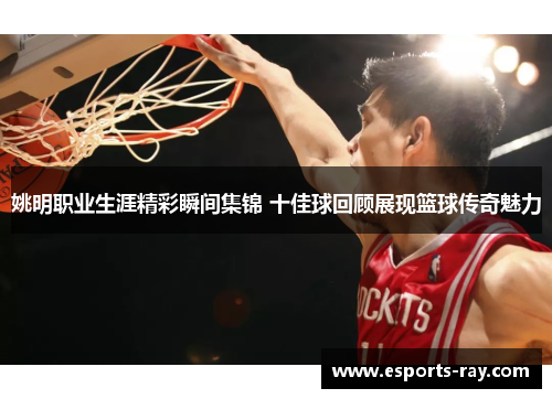 姚明职业生涯精彩瞬间集锦 十佳球回顾展现篮球传奇魅力 姚明职业生涯精彩瞬间集锦 十佳球回顾展现篮球传奇魅力