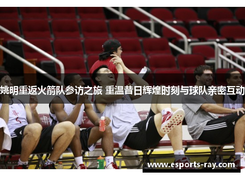 姚明重返火箭队参访之旅 重温昔日辉煌时刻与球队亲密互动 姚明重返火箭队参访之旅 重温昔日辉煌时刻与球队亲密互动