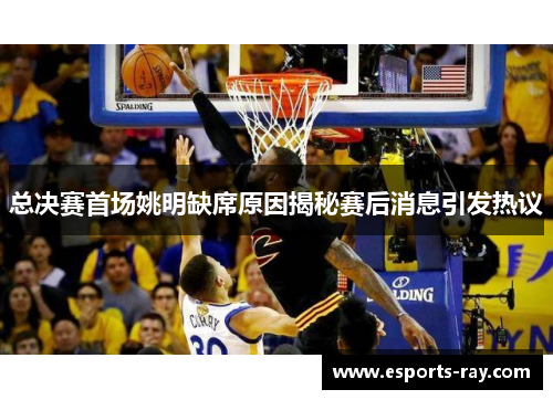总决赛首场姚明缺席原因揭秘赛后消息引发热议