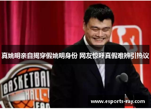 真姚明亲自揭穿假姚明身份 网友惊呼真假难辨引热议