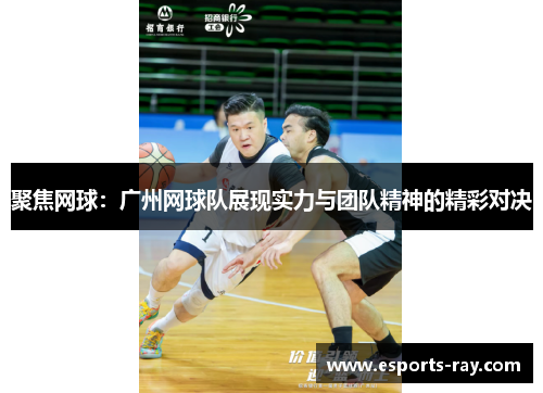 聚焦网球：广州网球队展现实力与团队精神的精彩对决