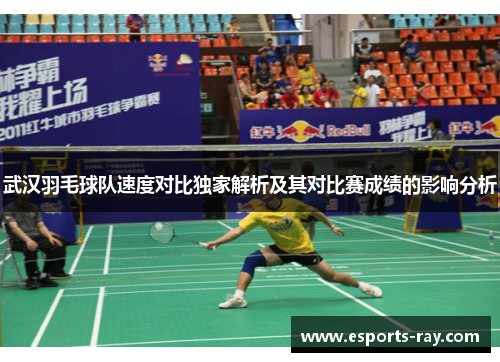 武汉羽毛球队速度对比独家解析及其对比赛成绩的影响分析