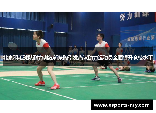 北京羽毛球队耐力训练新策略引发热议助力运动员全面提升竞技水平