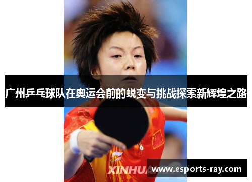 广州乒乓球队在奥运会前的蜕变与挑战探索新辉煌之路
