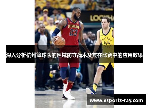 深入分析杭州篮球队的区域防守战术及其在比赛中的应用效果