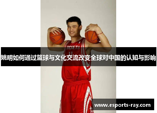 姚明如何通过篮球与文化交流改变全球对中国的认知与影响