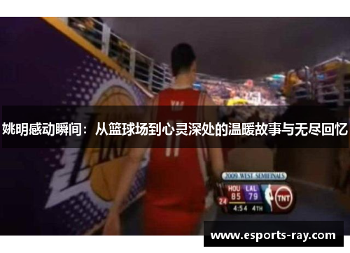 姚明感动瞬间：从篮球场到心灵深处的温暖故事与无尽回忆