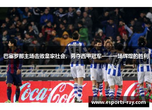 巴塞罗那主场击败皇家社会，勇夺西甲冠军——一场辉煌的胜利