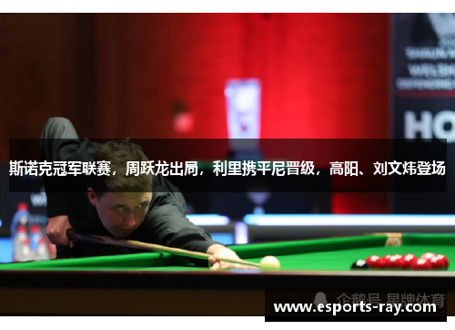 斯诺克冠军联赛,周跃龙出局,利里携平尼晋级,高阳、刘文炜登场 斯诺克冠军联赛,周跃龙出局,利里携平尼晋级,高阳、刘文炜登场