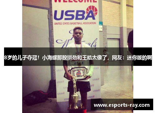 8岁的儿子夺冠！小海螺那股拼劲和王皓太像了，网友：迷你版的啊