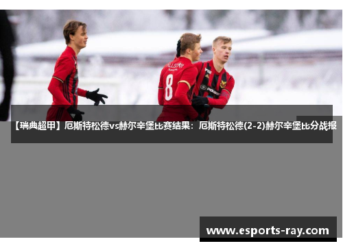 【瑞典超甲】厄斯特松德vs赫尔辛堡比赛结果：厄斯特松德(2-2)赫尔辛堡比分战报