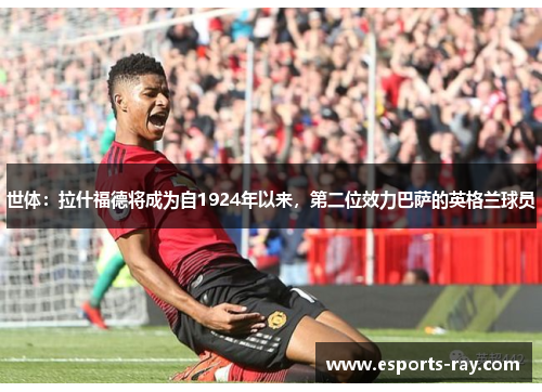 世体：拉什福德将成为自1924年以来，第二位效力巴萨的英格兰球员