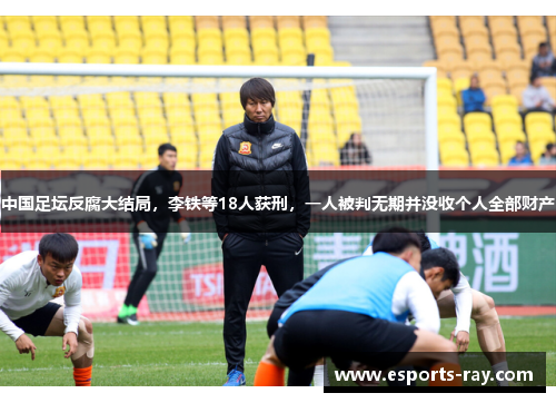 中国足坛反腐大结局，李铁等18人获刑，一人被判无期并没收个人全部财产