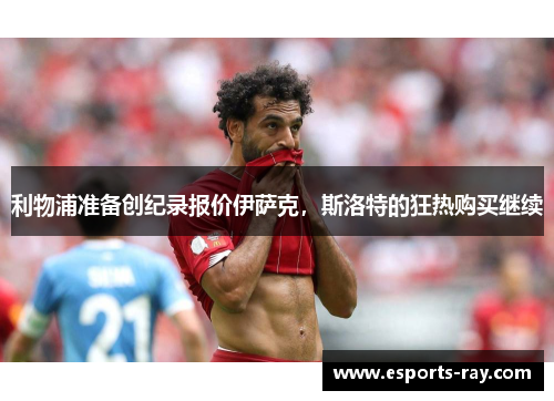 利物浦准备创纪录报价伊萨克，斯洛特的狂热购买继续
