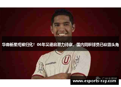 华裔新星或被归化！06年吴德启潜力待察，国内同龄球员已崭露头角