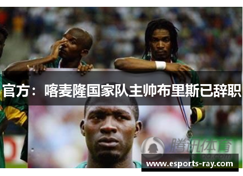 官方：喀麦隆国家队主帅布里斯已辞职