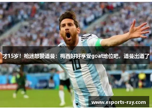 才15岁！枪迷怒赞道曼：梅西好好享受goat地位吧，道曼出道了