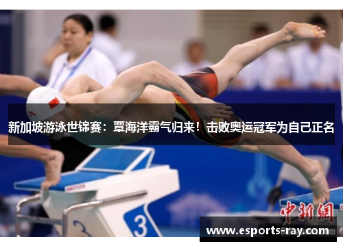 新加坡游泳世锦赛：覃海洋霸气归来！击败奥运冠军为自己正名