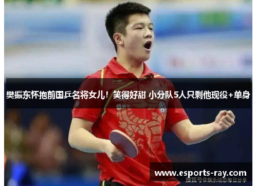 樊振东怀抱前国乒名将女儿！笑得好甜 小分队5人只剩他现役+单身