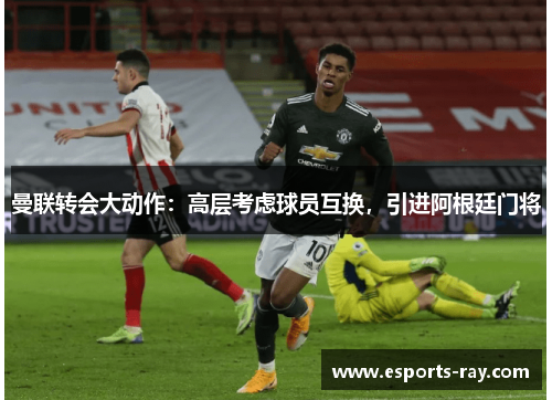 曼联转会大动作:高层考虑球员互换,引进阿根廷门将 曼联转会大动作:高层考虑球员互换,引进阿根廷门将