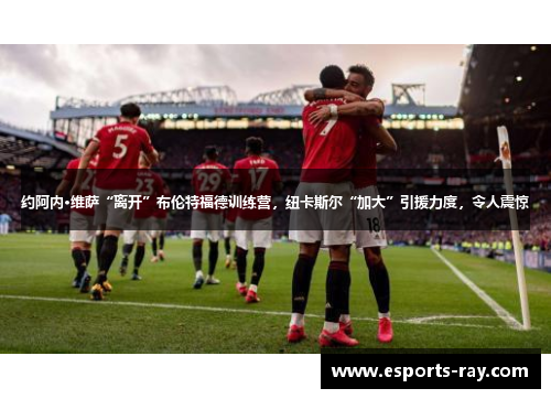 约阿内·维萨“离开”布伦特福德训练营，纽卡斯尔“加大”引援力度，令人震惊