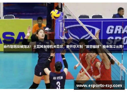 自作聪明反被淘汰！土耳其女排机关算尽，避开意大利“故意输球”换来爆冷出局！