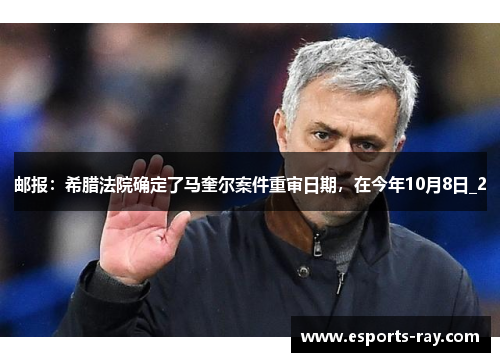 邮报:希腊法院确定了马奎尔案件重审日期,在今年10月8日_2 邮报:希腊法院确定了马奎尔案件重审日期,在今年10月8日_2