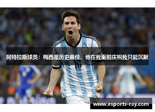 阿特拉斯球员：梅西是历史最佳，他在我面前庆祝我只能沉默