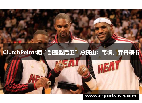 ClutchPoints晒“封盖型后卫”总统山：韦德、乔丹领衔