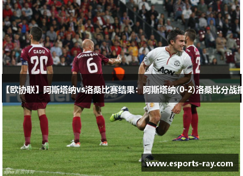 【欧协联】阿斯塔纳vs洛桑比赛结果：阿斯塔纳(0-2)洛桑比分战报