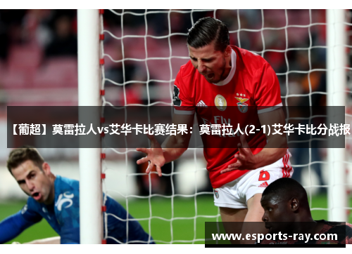 【葡超】莫雷拉人vs艾华卡比赛结果：莫雷拉人(2-1)艾华卡比分战报